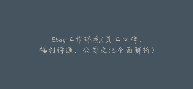 Ebay工作環境(員工口碑、福利待遇、公司文化全面解析)