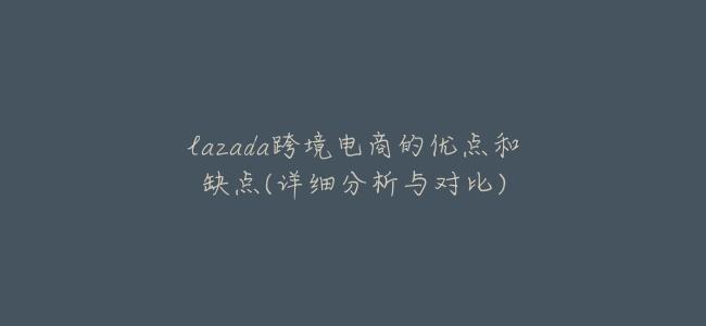 lazada跨境電商的優點和缺點(詳細分析與對比)