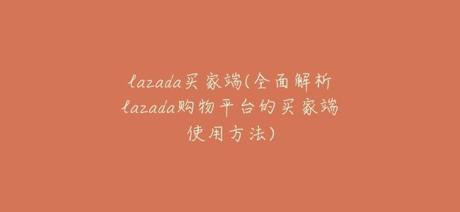lazada買家端(全面解析lazada購物平臺的買家端使用方法)