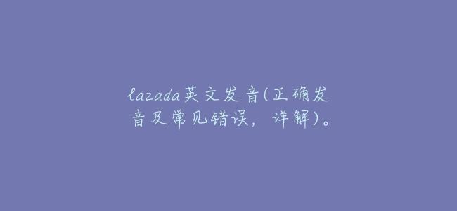 lazada英文發音(正確發音及常見錯誤，詳解)。