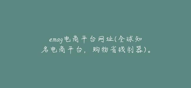 emag電商平臺網址(全球知名電商平臺，購物省錢利器)。