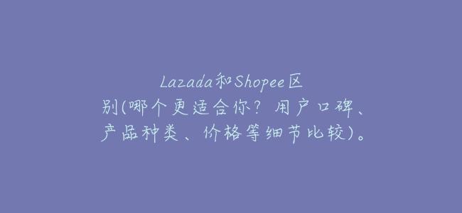 Lazada和Shopee區別(哪個更適合你?用戶口碑、產品種類、價格等細節比較)。