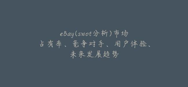 eBay(swot分析)市場佔有率、競爭對手、用戶體驗、未來發展趨勢