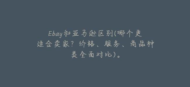 Ebay和亞馬遜區別(哪個更適合賣家?價格、服務、商品種類全面對比)。