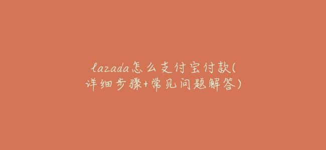 lazada怎麼支付寶付款(詳細步驟+常見問題解答)