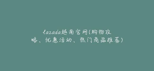 lazada越南官網(購物攻略、優惠活動、熱門商品推薦)