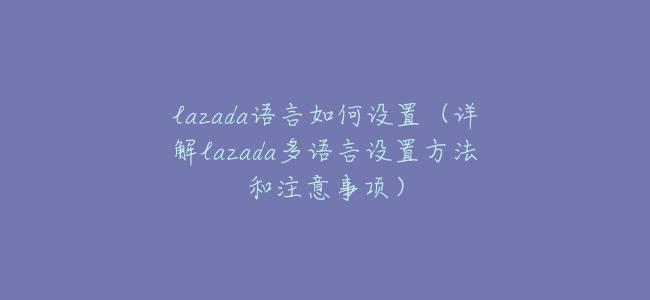 lazada語言如何設置（詳解lazada多語言設置方法和注意事項）