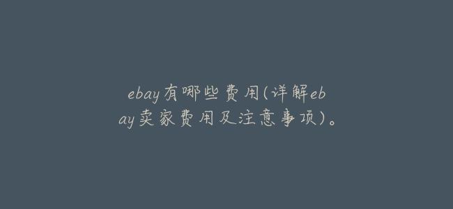 ebay有哪些費用(詳解ebay賣家費用及注意事項)。