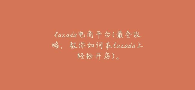 lazada電商平臺(最全攻略,教你如何在lazada上輕鬆開店)。
