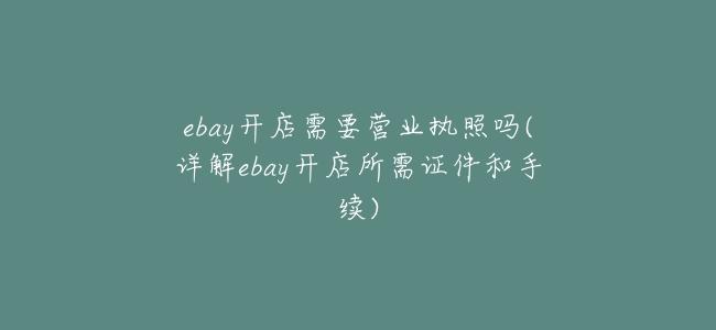 ebay開店需要營業執照嗎(詳解ebay開店所需證件和手續)