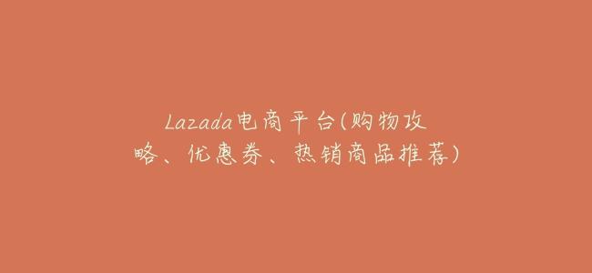 Lazada電商平臺(購物攻略、優惠券、熱銷商品推薦)
