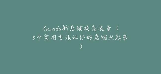 lazada新店鋪提高流量（5個實用方法讓你的店鋪火起來）