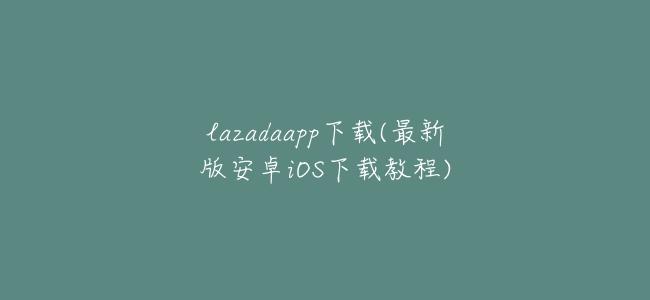 lazadaapp下載(最新版安卓iOS下載教程)