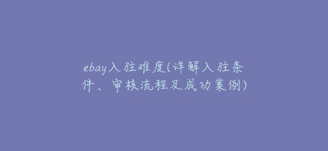 ebay入駐難度(詳解入駐條件、審覈流程及成功案例)