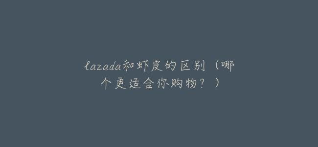 lazada和蝦皮的區別(哪個更適合你購物?)