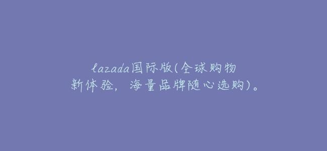 lazada國際版(全球購物新體驗,海量品牌隨心選購)。