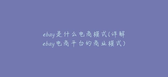ebay是什麼電商模式(詳解ebay電商平臺的商業模式)