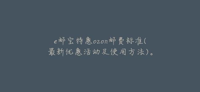 e郵寶特惠ozon郵費標準(最新優惠活動及使用方法)。