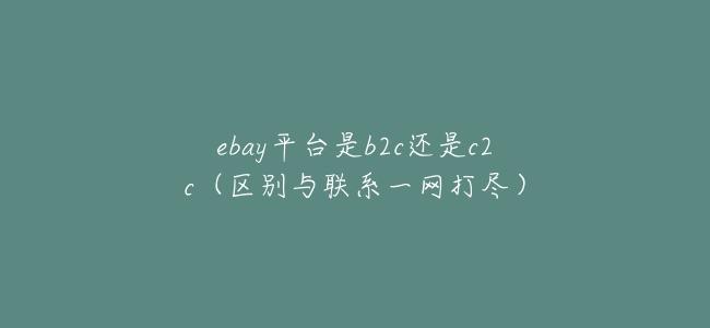 ebay平臺是b2c還是c2c(區別與聯繫一網打盡)