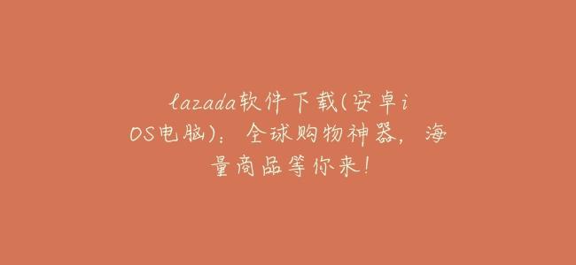 lazada軟件下載(安卓iOS電腦)：全球購物神器，海量商品等你來！
