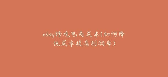 ebay跨境電商成本(如何降低成本提高利潤率)
