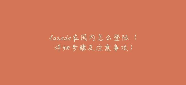 lazada在國內怎麼登陸(詳細步驟及注意事項)