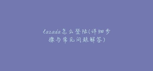 lazada怎麼登陸(詳細步驟與常見問題解答)