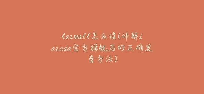 lazmall怎麼讀(詳解Lazada官方旗艦店的正確發音方法)