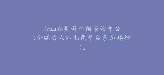 lazada是哪個國家的平臺(全球最大的電商平臺來歷揭祕)。