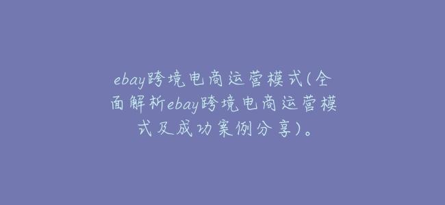 ebay跨境電商運營模式(全面解析ebay跨境電商運營模式及成功案例分享)。