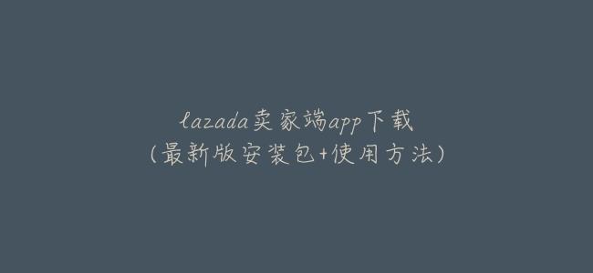 lazada賣家端app下載(最新版安裝包+使用方法)