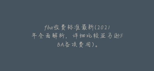 fba收費標準最新(2021年全面解析,詳細比較亞馬遜FBA各項費用)。