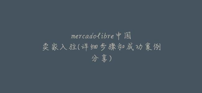 mercadolibre中國賣家入駐(詳細步驟和成功案例分享)
