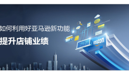 如何利用好亞馬遜新功能提升店鋪業績