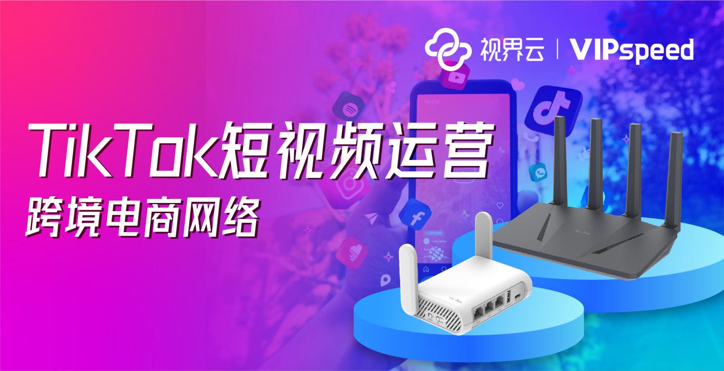 視界雲VIPspeed跨境電商網絡，助力TikTok短視頻精準運營