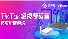 視界雲VIPspeed跨境電商網絡，助力TikTok短視頻精準運營