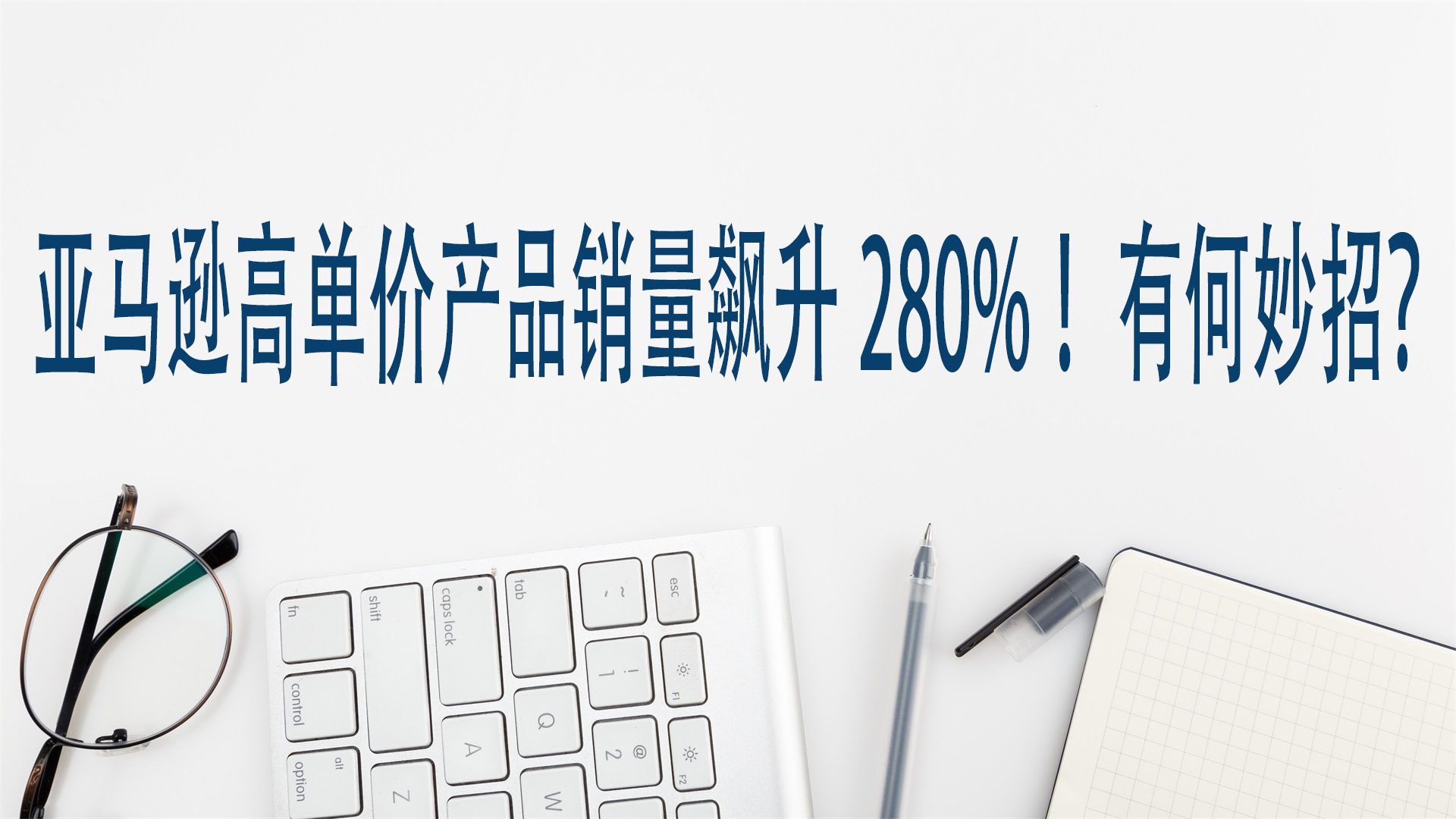 亞馬遜高單價產品銷量飆升280%！有何妙招？